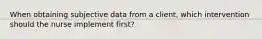 When obtaining subjective data from a client, which intervention should the nurse implement first?