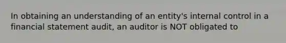 In obtaining an understanding of an entity's internal control in a financial statement audit, an auditor is NOT obligated to