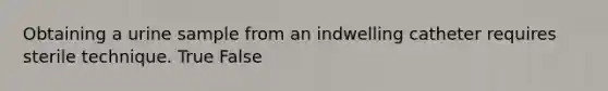 Obtaining a urine sample from an indwelling catheter requires sterile technique. True False