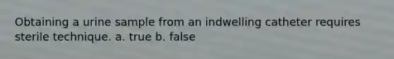 Obtaining a urine sample from an indwelling catheter requires sterile technique. a. true b. false