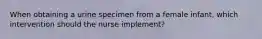 When obtaining a urine specimen from a female infant, which intervention should the nurse implement?