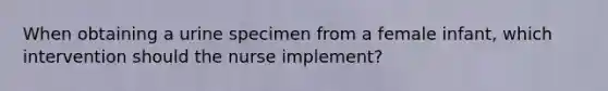 When obtaining a urine specimen from a female infant, which intervention should the nurse implement?