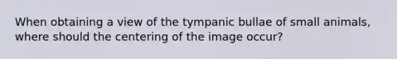 When obtaining a view of the tympanic bullae of small animals, where should the centering of the image occur?