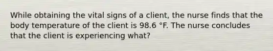 While obtaining the vital signs of a client, the nurse finds that the body temperature of the client is 98.6 °F. The nurse concludes that the client is experiencing what?