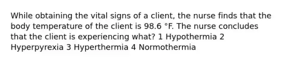 While obtaining the vital signs of a client, the nurse finds that the body temperature of the client is 98.6 °F. The nurse concludes that the client is experiencing what? 1 Hypothermia 2 Hyperpyrexia 3 Hyperthermia 4 Normothermia