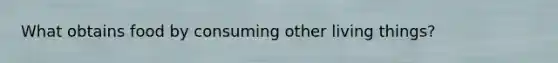 What obtains food by consuming other living things?
