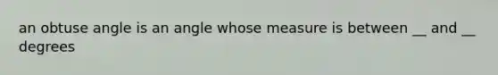 an obtuse angle is an angle whose measure is between __ and __ degrees