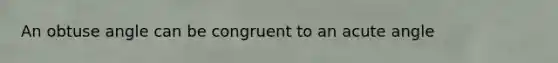 An obtuse angle can be congruent to an acute angle