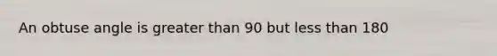 An obtuse angle is greater than 90 but less than 180