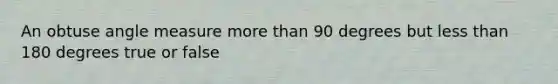 An obtuse angle measure more than 90 degrees but less than 180 degrees true or false