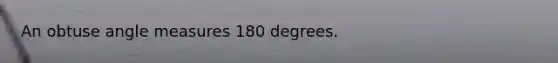 An obtuse angle measures 180 degrees.