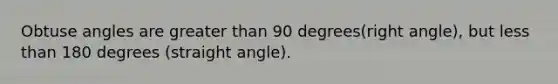 Obtuse angles are greater than 90 degrees(right angle), but less than 180 degrees (straight angle).