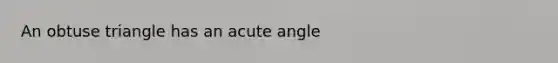 An obtuse triangle has an <a href='https://www.questionai.com/knowledge/kGTf6ERP4p-acute-angle' class='anchor-knowledge'>acute angle</a>