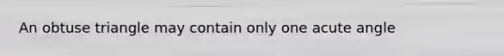 An obtuse triangle may contain only one acute angle