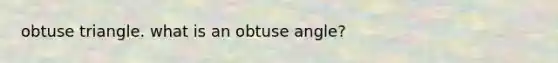 obtuse triangle. what is an <a href='https://www.questionai.com/knowledge/kUlmd1S90V-obtuse-angle' class='anchor-knowledge'>obtuse angle</a>?