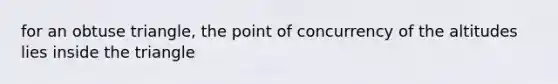 for an obtuse triangle, the point of concurrency of the altitudes lies inside the triangle