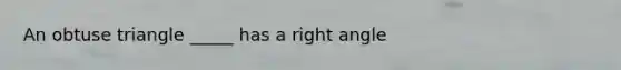 An obtuse triangle _____ has a right angle