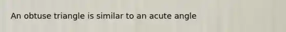 An obtuse triangle is similar to an acute angle