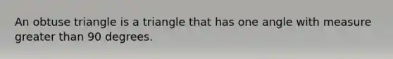 An obtuse triangle is a triangle that has one angle with measure greater than 90 degrees.