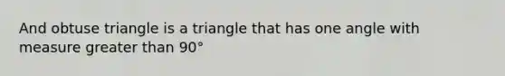 And <a href='https://www.questionai.com/knowledge/kOm7nZo7pG-obtuse-triangle' class='anchor-knowledge'>obtuse triangle</a> is a triangle that has one angle with measure greater than 90°