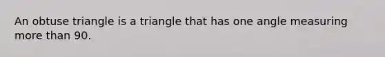 An obtuse triangle is a triangle that has one angle measuring more than 90.