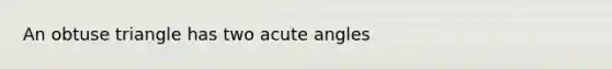 An obtuse triangle has two acute angles