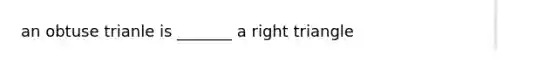 an obtuse trianle is _______ a right triangle