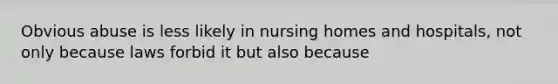 Obvious abuse is less likely in nursing homes and hospitals, not only because laws forbid it but also because