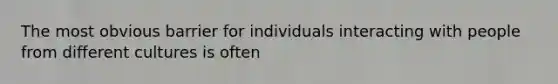 The most obvious barrier for individuals interacting with people from different cultures is often