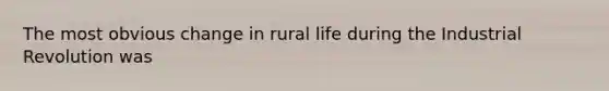 The most obvious change in rural life during the Industrial Revolution was