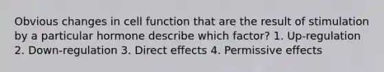 Obvious changes in cell function that are the result of stimulation by a particular hormone describe which factor? 1. Up-regulation 2. Down-regulation 3. Direct effects 4. Permissive effects