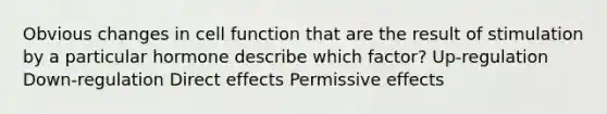 Obvious changes in cell function that are the result of stimulation by a particular hormone describe which factor? Up-regulation Down-regulation Direct effects Permissive effects