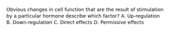 Obvious changes in cell function that are the result of stimulation by a particular hormone describe which factor? A. Up-regulation B. Down-regulation C. Direct effects D. Permissive effects