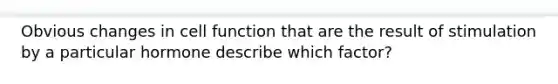Obvious changes in cell function that are the result of stimulation by a particular hormone describe which factor?