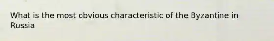 What is the most obvious characteristic of the Byzantine in Russia