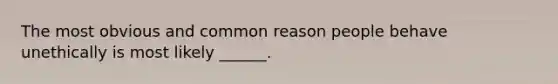 The most obvious and common reason people behave unethically is most likely ______.