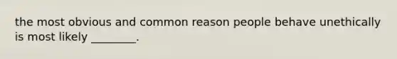 the most obvious and common reason people behave unethically is most likely ________.