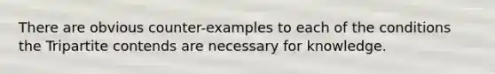 There are obvious counter-examples to each of the conditions the Tripartite contends are necessary for knowledge.