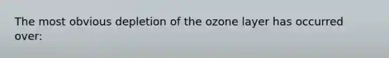 The most obvious depletion of the ozone layer has occurred over: