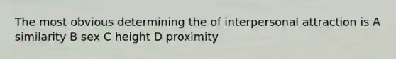 The most obvious determining the of interpersonal attraction is A similarity B sex C height D proximity