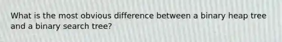 What is the most obvious difference between a binary heap tree and a binary search tree?