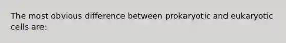 The most obvious difference between prokaryotic and eukaryotic cells are: