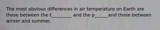 The most obvious differences in air temperature on Earth are those between the t_________ and the p______and those between winter and summer.