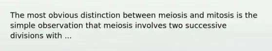 The most obvious distinction between meiosis and mitosis is the simple observation that meiosis involves two successive divisions with ...