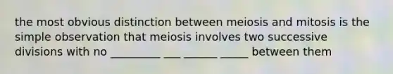 the most obvious distinction between meiosis and mitosis is the simple observation that meiosis involves two successive divisions with no _________ ___ ______ _____ between them