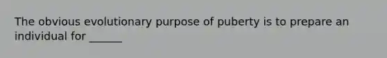 The obvious evolutionary purpose of puberty is to prepare an individual for ______