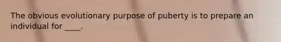 The obvious evolutionary purpose of puberty is to prepare an individual for ____.