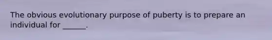 The obvious evolutionary purpose of puberty is to prepare an individual for ______.