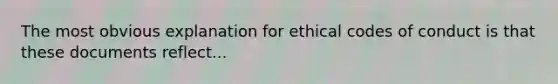 The most obvious explanation for ethical codes of conduct is that these documents reflect...