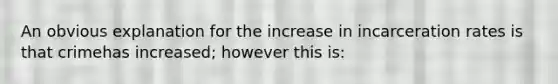 An obvious explanation for the increase in incarceration rates is that crimehas increased; however this is: